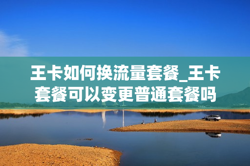 王卡如何换流量套餐_王卡套餐可以变更普通套餐吗