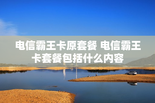 电信霸王卡原套餐 电信霸王卡套餐包括什么内容