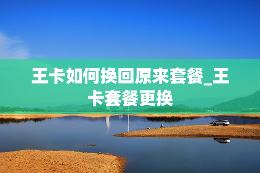 王卡如何换回原来套餐_王卡套餐更换
