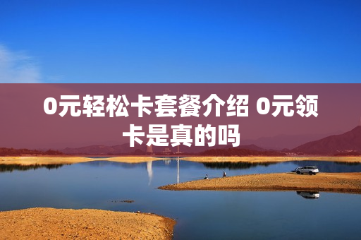 0元轻松卡套餐介绍 0元领卡是真的吗