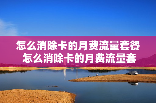 怎么消除卡的月费流量套餐 怎么消除卡的月费流量套餐呢