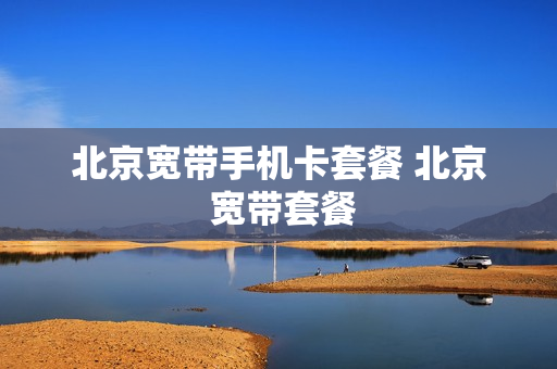 北京宽带手机卡套餐 北京 宽带套餐