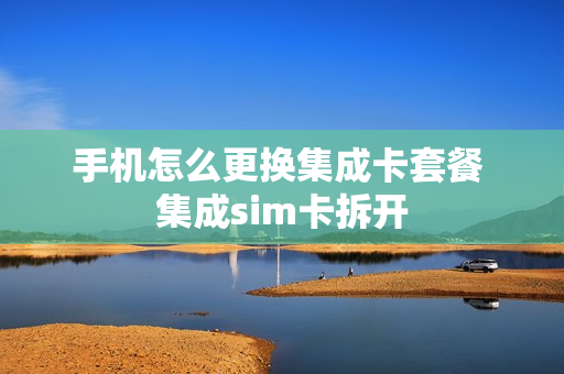 手机怎么更换集成卡套餐 集成sim卡拆开