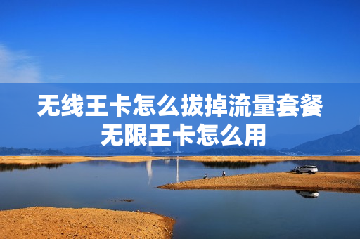 无线王卡怎么拔掉流量套餐 无限王卡怎么用
