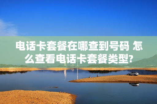 电话卡套餐在哪查到号码 怎么查看电话卡套餐类型?