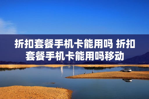 折扣套餐手机卡能用吗 折扣套餐手机卡能用吗移动