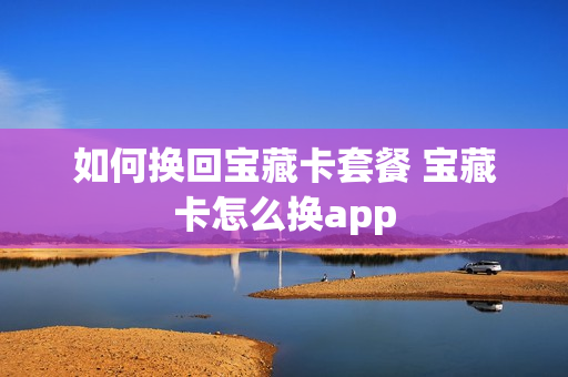 如何换回宝藏卡套餐 宝藏卡怎么换app