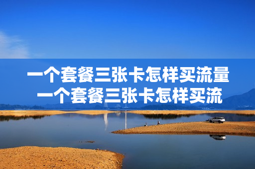 一个套餐三张卡怎样买流量 一个套餐三张卡怎样买流量套餐