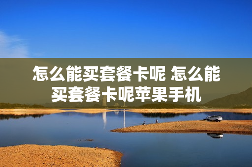 怎么能买套餐卡呢 怎么能买套餐卡呢苹果手机
