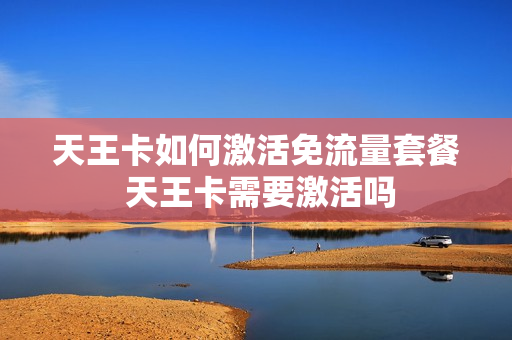 天王卡如何激活免流量套餐 天王卡需要激活吗
