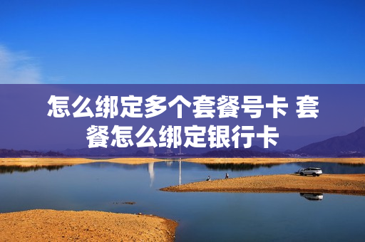 怎么绑定多个套餐号卡 套餐怎么绑定银行卡