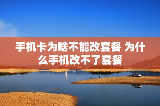 手机卡为啥不能改套餐 为什么手机改不了套餐