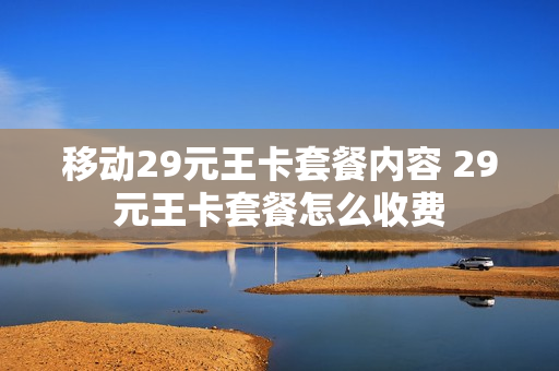 移动29元王卡套餐内容 29元王卡套餐怎么收费