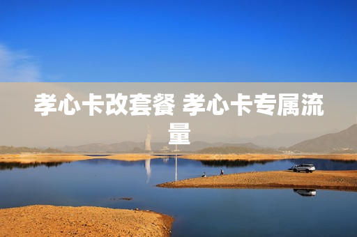 孝心卡改套餐 孝心卡专属流量
