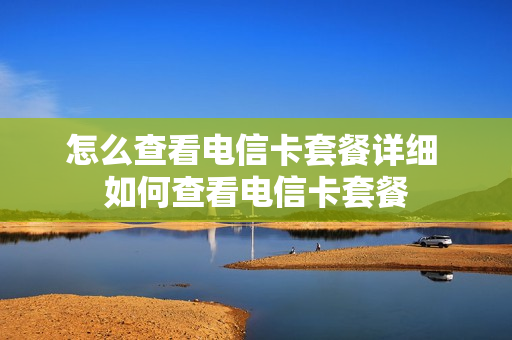 怎么查看电信卡套餐详细 如何查看电信卡套餐