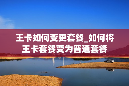 王卡如何变更套餐_如何将王卡套餐变为普通套餐