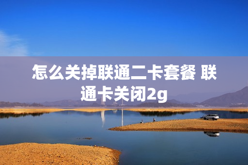 怎么关掉联通二卡套餐 联通卡关闭2g