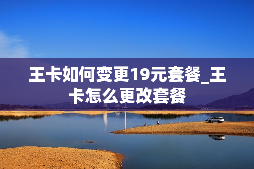 王卡如何变更19元套餐_王卡怎么更改套餐