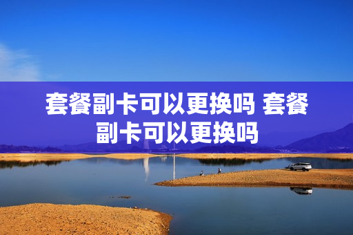 套餐副卡可以更换吗 套餐副卡可以更换吗