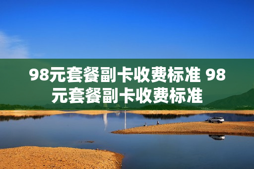98元套餐副卡收费标准 98元套餐副卡收费标准