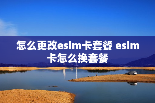 怎么更改esim卡套餐 esim卡怎么换套餐