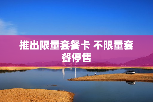 推出限量套餐卡 不限量套餐停售