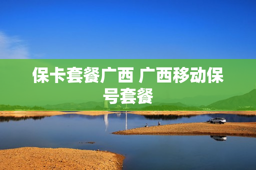 保卡套餐广西 广西移动保号套餐
