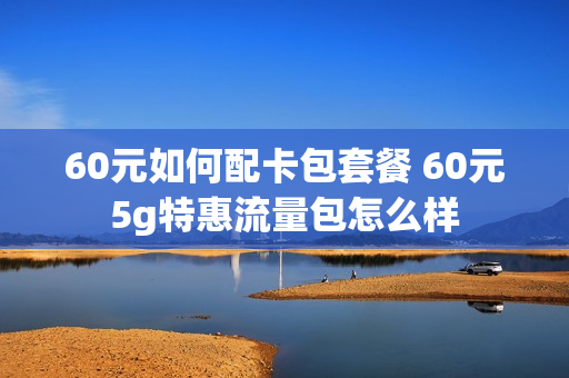 60元如何配卡包套餐 60元5g特惠流量包怎么样