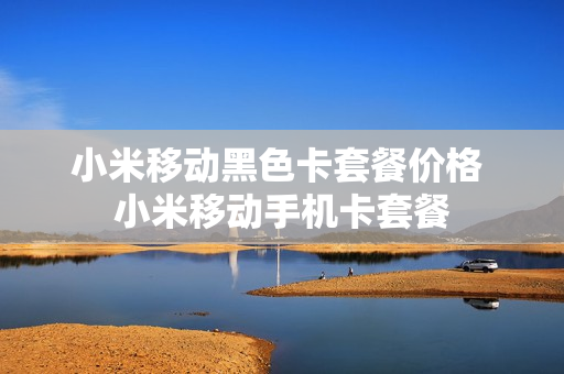 小米移动黑色卡套餐价格 小米移动手机卡套餐