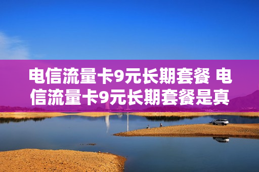 电信流量卡9元长期套餐 电信流量卡9元长期套餐是真的吗