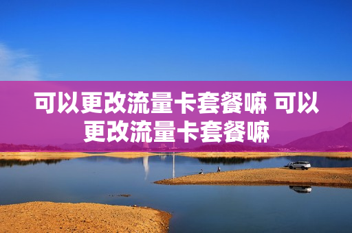 可以更改流量卡套餐嘛 可以更改流量卡套餐嘛