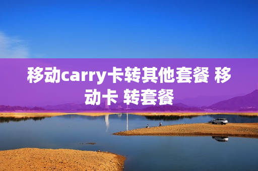 移动carry卡转其他套餐 移动卡 转套餐