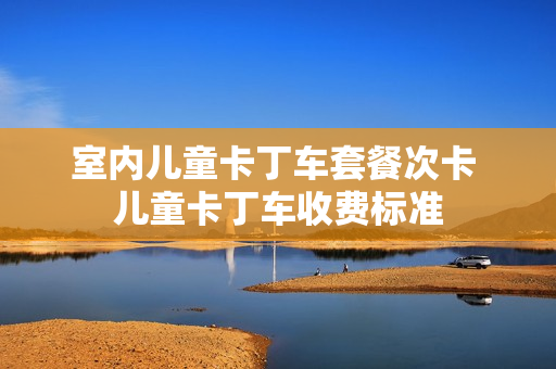 室内儿童卡丁车套餐次卡 儿童卡丁车收费标准