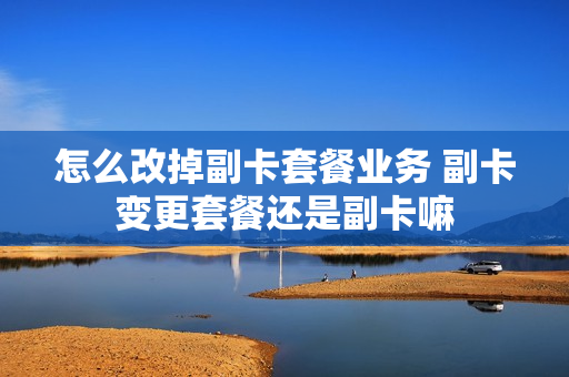 怎么改掉副卡套餐业务 副卡变更套餐还是副卡嘛