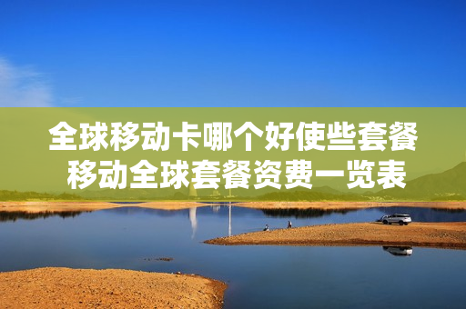 全球移动卡哪个好使些套餐 移动全球套餐资费一览表