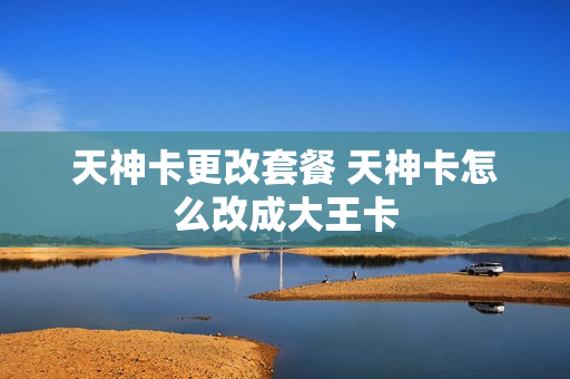 天神卡更改套餐 天神卡怎么改成大王卡