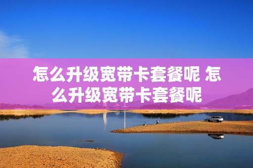 怎么升级宽带卡套餐呢 怎么升级宽带卡套餐呢