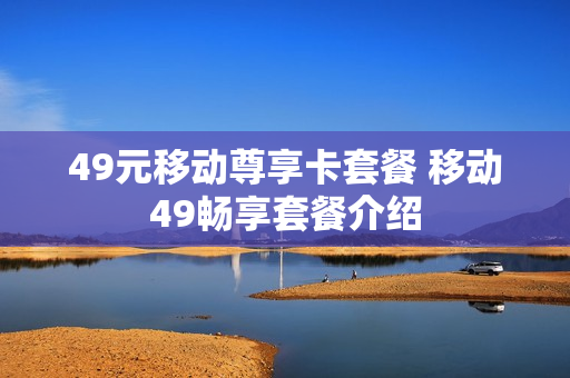 49元移动尊享卡套餐 移动49畅享套餐介绍