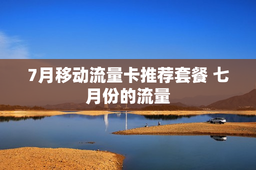 7月移动流量卡推荐套餐 七月份的流量