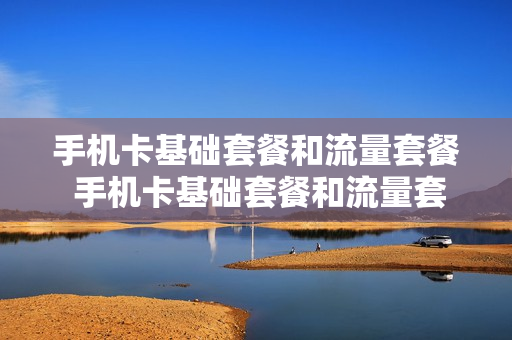 手机卡基础套餐和流量套餐 手机卡基础套餐和流量套餐一样吗