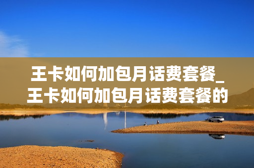 王卡如何加包月话费套餐_王卡如何加包月话费套餐的