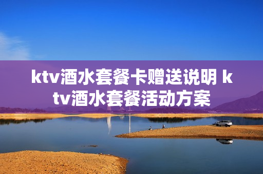 ktv酒水套餐卡赠送说明 ktv酒水套餐活动方案