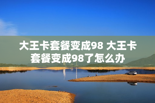 大王卡套餐变成98 大王卡套餐变成98了怎么办