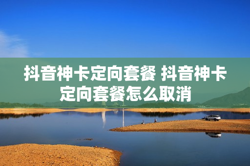 抖音神卡定向套餐 抖音神卡定向套餐怎么取消