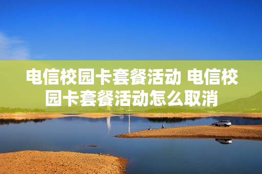 电信校园卡套餐活动 电信校园卡套餐活动怎么取消