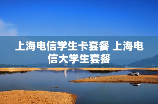 上海电信学生卡套餐 上海电信大学生套餐