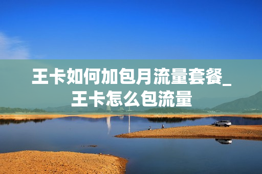 王卡如何加包月流量套餐_王卡怎么包流量