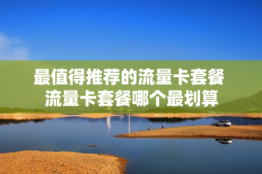 最值得推荐的流量卡套餐 流量卡套餐哪个最划算