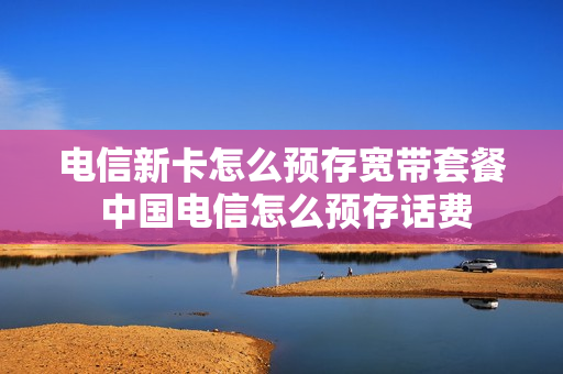 电信新卡怎么预存宽带套餐 中国电信怎么预存话费