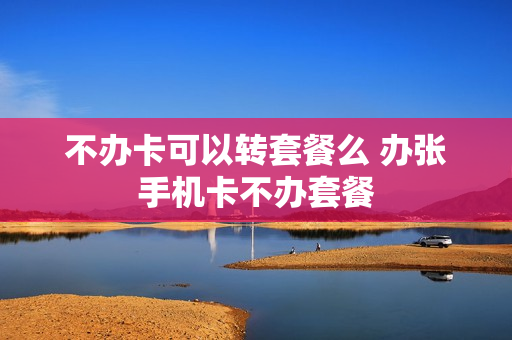 不办卡可以转套餐么 办张手机卡不办套餐